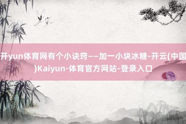 开yun体育网有个小诀窍——加一小块冰糖-开云(中国)Kaiyun·体育官方网站-登录入口