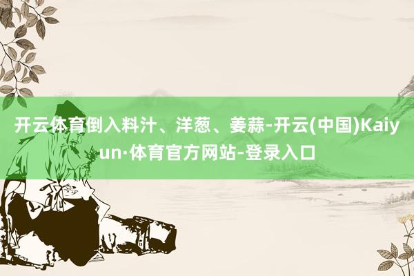 开云体育倒入料汁、洋葱、姜蒜-开云(中国)Kaiyun·体育官方网站-登录入口