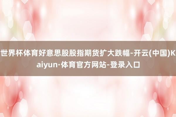 世界杯体育好意思股股指期货扩大跌幅-开云(中国)Kaiyun·体育官方网站-登录入口