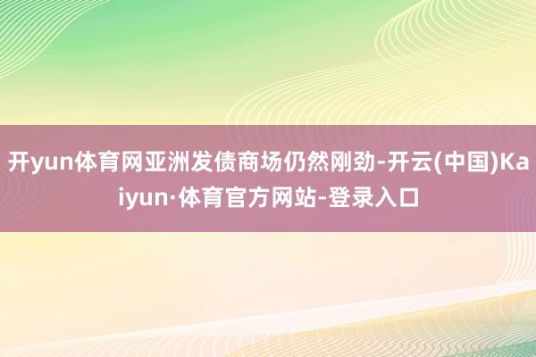 开yun体育网亚洲发债商场仍然刚劲-开云(中国)Kaiyun·体育官方网站-登录入口