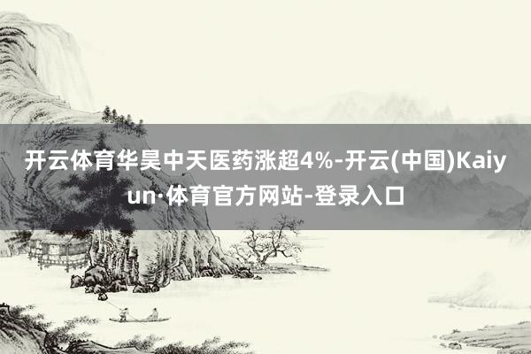 开云体育华昊中天医药涨超4%-开云(中国)Kaiyun·体育官方网站-登录入口