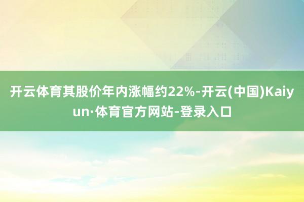 开云体育其股价年内涨幅约22%-开云(中国)Kaiyun·体育官方网站-登录入口