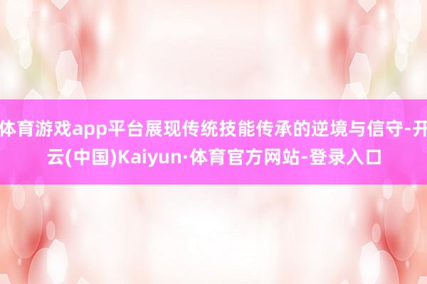 体育游戏app平台展现传统技能传承的逆境与信守-开云(中国)Kaiyun·体育官方网站-登录入口