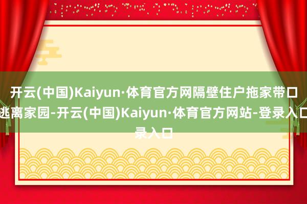 开云(中国)Kaiyun·体育官方网隔壁住户拖家带口逃离家园-开云(中国)Kaiyun·体育官方网站-登录入口