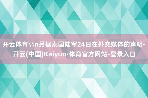 开云体育\n另据泰国陆军24日在外交媒体的声明-开云(中国)Kaiyun·体育官方网站-登录入口