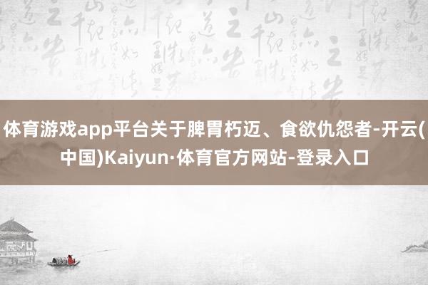 体育游戏app平台关于脾胃朽迈、食欲仇怨者-开云(中国)Kaiyun·体育官方网站-登录入口