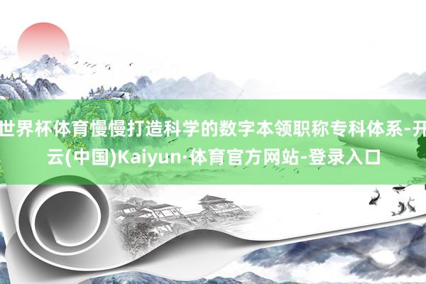 世界杯体育慢慢打造科学的数字本领职称专科体系-开云(中国)Kaiyun·体育官方网站-登录入口