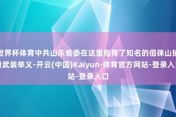 世界杯体育中共山东省委在这里指挥了知名的徂徕山抗日武装举义-开云(中国)Kaiyun·体育官方网站-登录入口