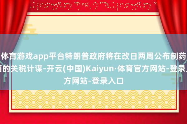 体育游戏app平台特朗普政府将在改日两周公布制药方面的关税计谋-开云(中国)Kaiyun·体育官方网站-登录入口