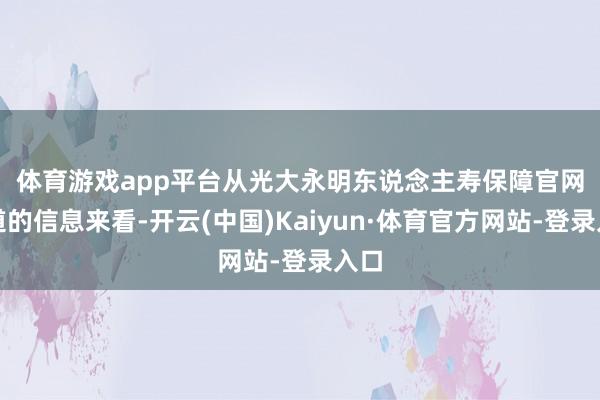 体育游戏app平台　　从光大永明东说念主寿保障官网知道的信息来看-开云(中国)Kaiyun·体育官方网站-登录入口