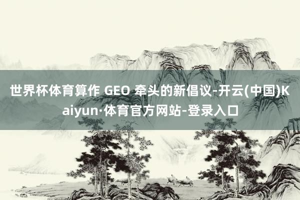 世界杯体育算作 GEO 牵头的新倡议-开云(中国)Kaiyun·体育官方网站-登录入口