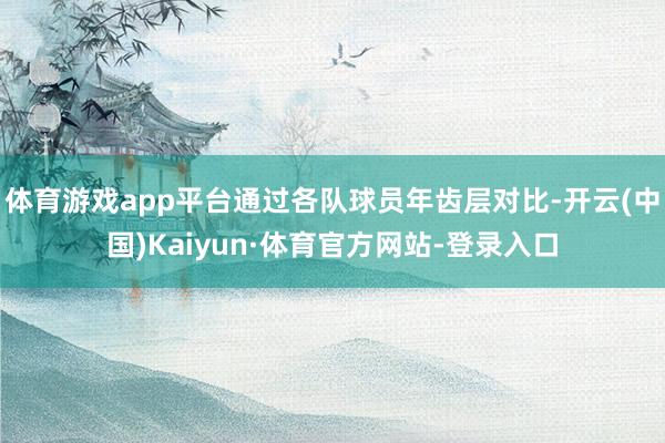 体育游戏app平台通过各队球员年齿层对比-开云(中国)Kaiyun·体育官方网站-登录入口