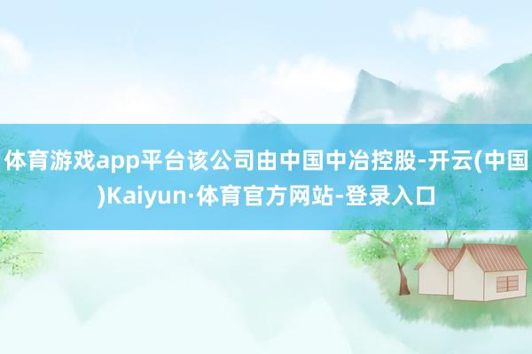 体育游戏app平台该公司由中国中冶控股-开云(中国)Kaiyun·体育官方网站-登录入口