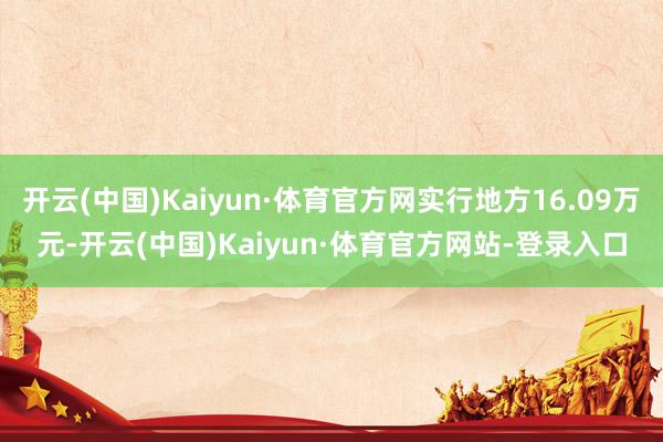 开云(中国)Kaiyun·体育官方网实行地方16.09万元-开云(中国)Kaiyun·体育官方网站-登录入口