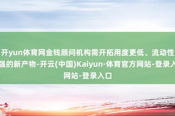 开yun体育网金钱顾问机构需开拓用度更低、流动性更强的新产物-开云(中国)Kaiyun·体育官方网站-登录入口