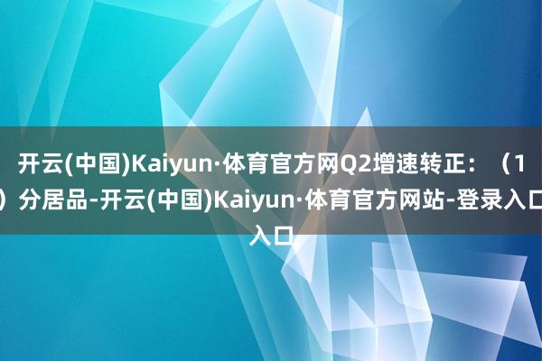 开云(中国)Kaiyun·体育官方网Q2增速转正:(1)分居品-开云(中国)Kaiyun·体育官方网站-登录入口