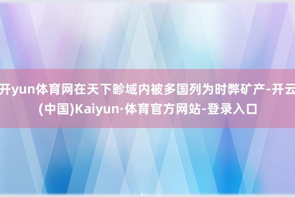 开yun体育网在天下畛域内被多国列为时弊矿产-开云(中国)Kaiyun·体育官方网站-登录入口