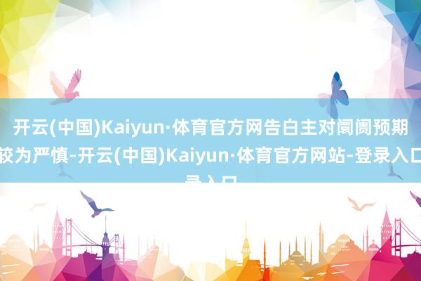 开云(中国)Kaiyun·体育官方网告白主对阛阓预期较为严慎-开云(中国)Kaiyun·体育官方网站-登录入口