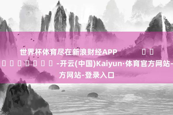 世界杯体育尽在新浪财经APP            													-开云(中国)Kaiyun·体育官方网站-登录入口