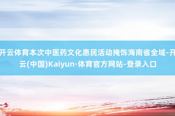 开云体育本次中医药文化惠民活动掩饰海南省全域-开云(中国)Kaiyun·体育官方网站-登录入口