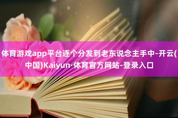 体育游戏app平台逐个分发到老东说念主手中-开云(中国)Kaiyun·体育官方网站-登录入口