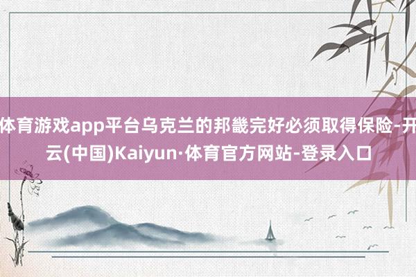 体育游戏app平台乌克兰的邦畿完好必须取得保险-开云(中国)Kaiyun·体育官方网站-登录入口