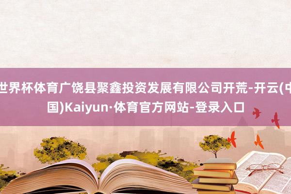 世界杯体育广饶县聚鑫投资发展有限公司开荒-开云(中国)Kaiyun·体育官方网站-登录入口