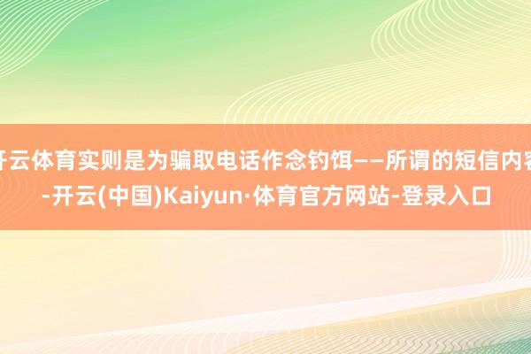 开云体育实则是为骗取电话作念钓饵——所谓的短信内容-开云(中国)Kaiyun·体育官方网站-登录入口