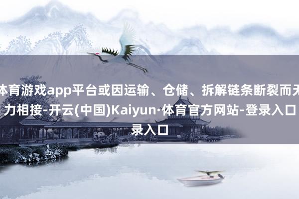 体育游戏app平台或因运输、仓储、拆解链条断裂而无力相接-开云(中国)Kaiyun·体育官方网站-登录入口