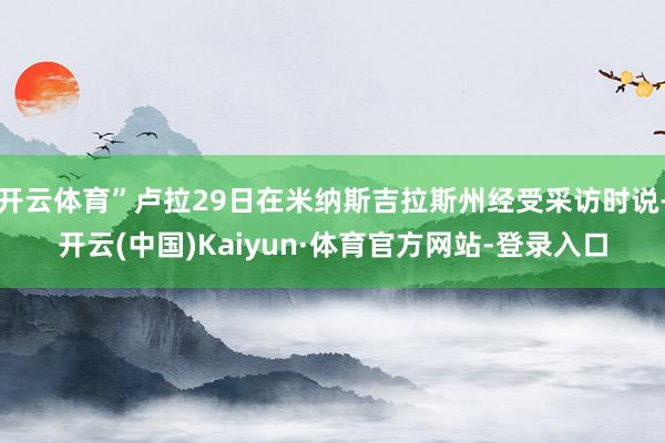 开云体育”卢拉29日在米纳斯吉拉斯州经受采访时说-开云(中国)Kaiyun·体育官方网站-登录入口
