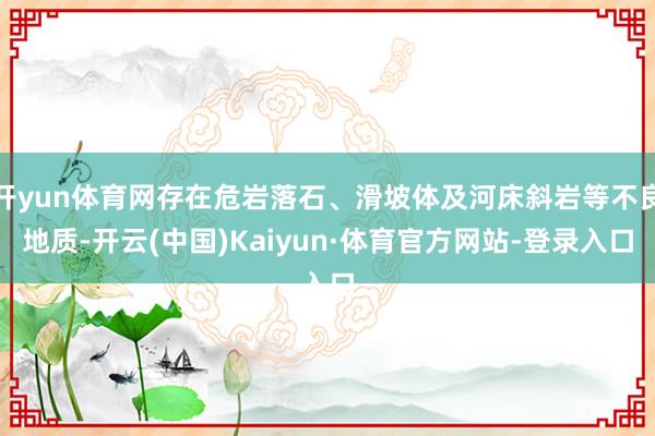 开yun体育网存在危岩落石、滑坡体及河床斜岩等不良地质-开云(中国)Kaiyun·体育官方网站-登录入口