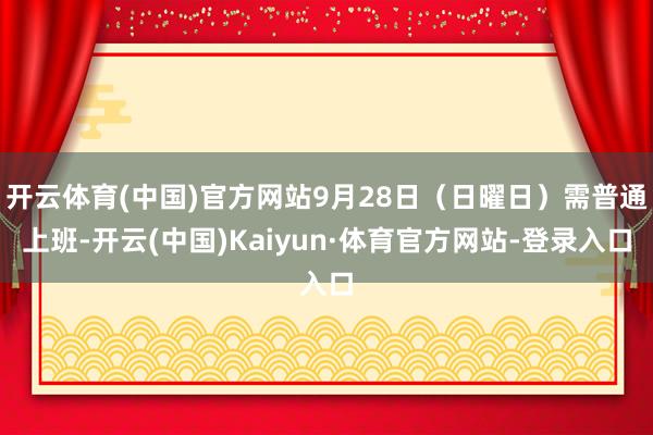 开云体育(中国)官方网站9月28日（日曜日）需普通上班-开云(中国)Kaiyun·体育官方网站-登录入口