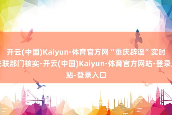 开云(中国)Kaiyun·体育官方网“重庆辟谣”实时向关联部门核实-开云(中国)Kaiyun·体育官方网站-登录入口