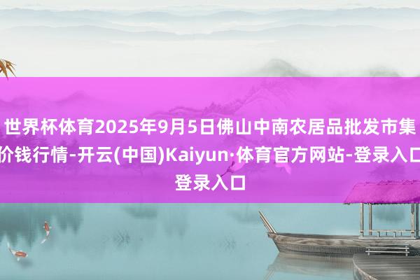 世界杯体育2025年9月5日佛山中南农居品批发市集价钱行情-开云(中国)Kaiyun·体育官方网站-登录入口