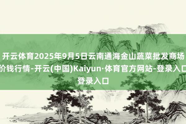 开云体育2025年9月5日云南通海金山蔬菜批发商场价钱行情-开云(中国)Kaiyun·体育官方网站-登录入口