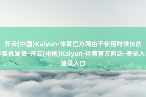 开云(中国)Kaiyun·体育官方网由于使用时候长的手契机发烫-开云(中国)Kaiyun·体育官方网站-登录入口