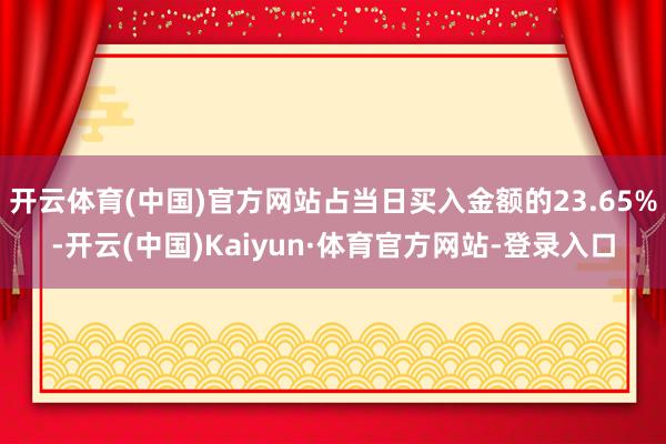 开云体育(中国)官方网站占当日买入金额的23.65%-开云(中国)Kaiyun·体育官方网站-登录入口