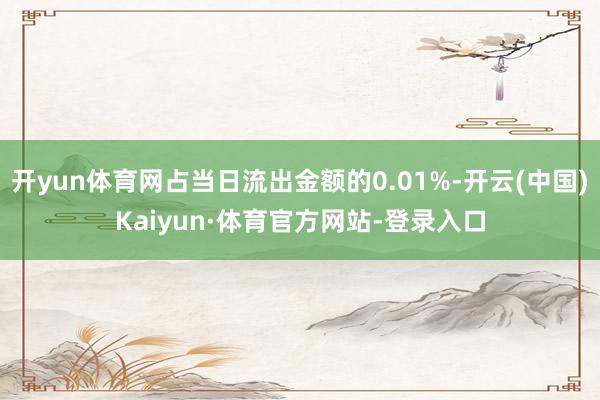 开yun体育网占当日流出金额的0.01%-开云(中国)Kaiyun·体育官方网站-登录入口