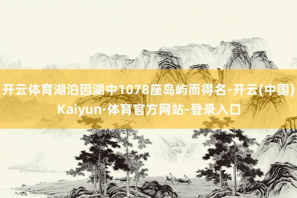 开云体育湖泊因湖中1078座岛屿而得名-开云(中国)Kaiyun·体育官方网站-登录入口