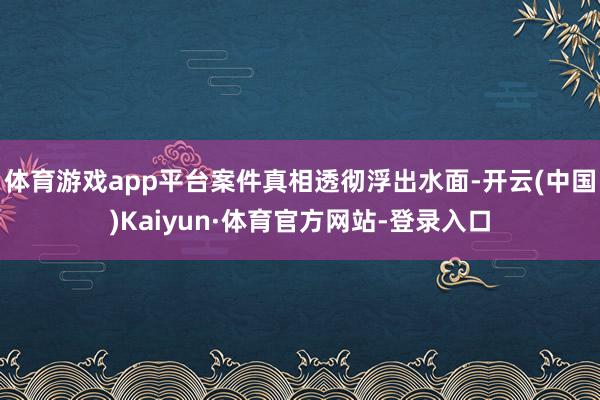体育游戏app平台案件真相透彻浮出水面-开云(中国)Kaiyun·体育官方网站-登录入口