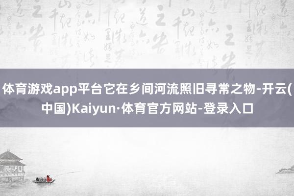 体育游戏app平台它在乡间河流照旧寻常之物-开云(中国)Kaiyun·体育官方网站-登录入口