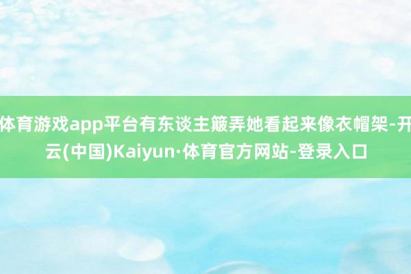 体育游戏app平台有东谈主簸弄她看起来像衣帽架-开云(中国)Kaiyun·体育官方网站-登录入口