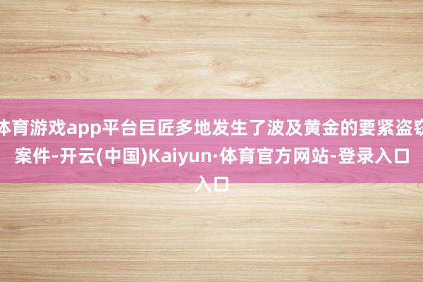 体育游戏app平台巨匠多地发生了波及黄金的要紧盗窃案件-开云(中国)Kaiyun·体育官方网站-登录入口