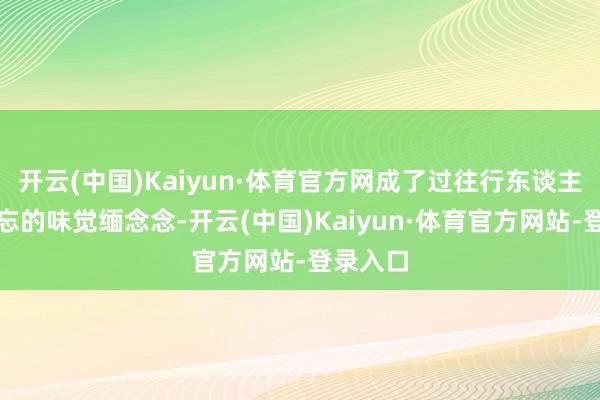 开云(中国)Kaiyun·体育官方网成了过往行东谈主心中难忘的味觉缅念念-开云(中国)Kaiyun·体育官方网站-登录入口