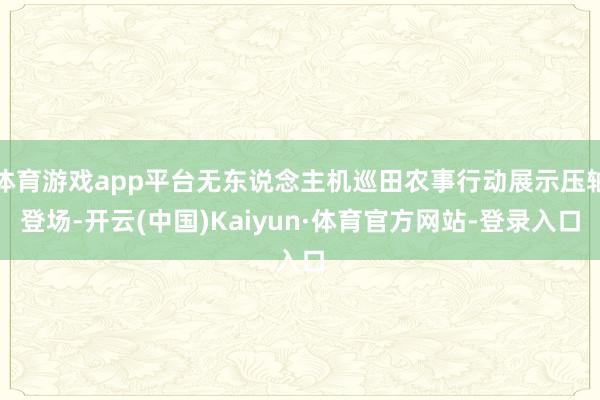 体育游戏app平台无东说念主机巡田农事行动展示压轴登场-开云(中国)Kaiyun·体育官方网站-登录入口
