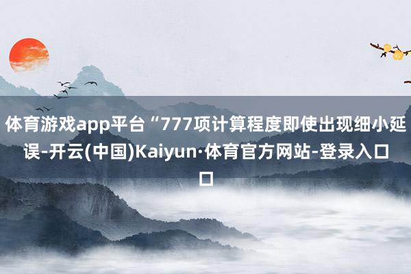 体育游戏app平台“777项计算程度即使出现细小延误-开云(中国)Kaiyun·体育官方网站-登录入口