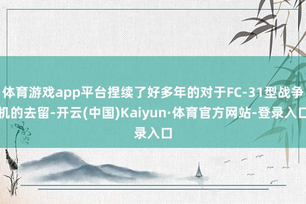 体育游戏app平台捏续了好多年的对于FC-31型战争机的去留-开云(中国)Kaiyun·体育官方网站-登录入口