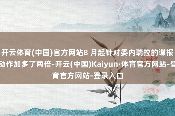开云体育(中国)官方网站8 月起针对委内瑞拉的谍报和侦探动作加多了两倍-开云(中国)Kaiyun·体育官方网站-登录入口
