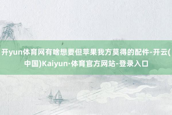 开yun体育网有啥想要但苹果我方莫得的配件-开云(中国)Kaiyun·体育官方网站-登录入口