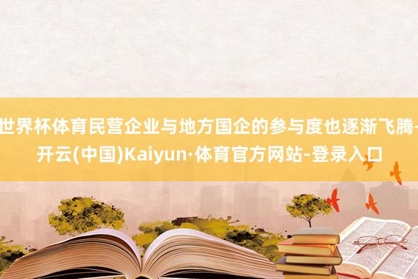 世界杯体育民营企业与地方国企的参与度也逐渐飞腾-开云(中国)Kaiyun·体育官方网站-登录入口